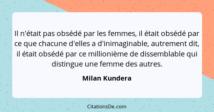 Il n'était pas obsédé par les femmes, il était obsédé par ce que chacune d'elles a d'inimaginable, autrement dit, il était obsédé par... - Milan Kundera