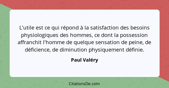 L'utile est ce qui répond à la satisfaction des besoins physiologiques des hommes, ce dont la possession affranchit l'homme de quelque s... - Paul Valéry