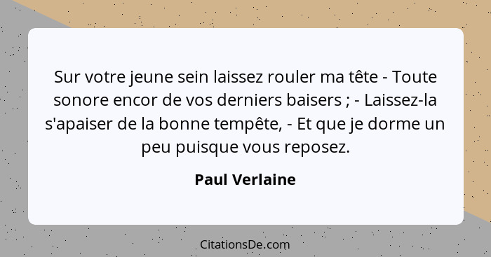 Sur votre jeune sein laissez rouler ma tête - Toute sonore encor de vos derniers baisers ; - Laissez-la s'apaiser de la bonne tem... - Paul Verlaine