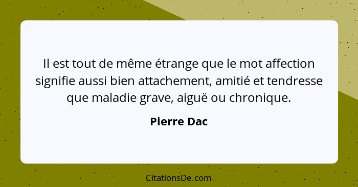 Il est tout de même étrange que le mot affection signifie aussi bien attachement, amitié et tendresse que maladie grave, aiguë ou chroniq... - Pierre Dac