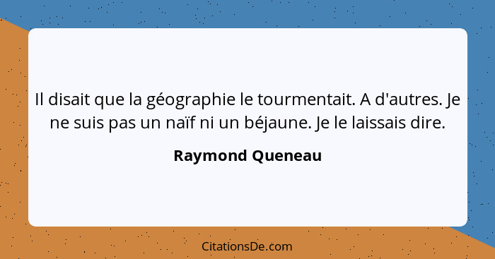 Il disait que la géographie le tourmentait. A d'autres. Je ne suis pas un naïf ni un béjaune. Je le laissais dire.... - Raymond Queneau