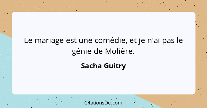 Le mariage est une comédie, et je n'ai pas le génie de Molière.... - Sacha Guitry