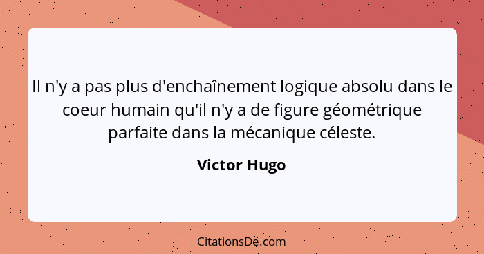 Il n'y a pas plus d'enchaînement logique absolu dans le coeur humain qu'il n'y a de figure géométrique parfaite dans la mécanique célest... - Victor Hugo