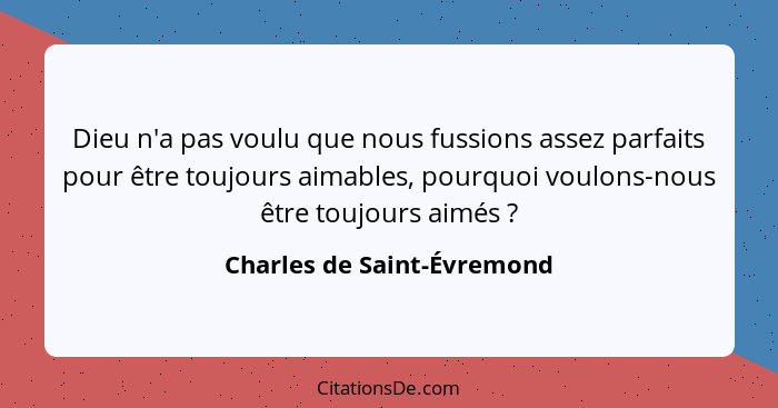 Dieu n'a pas voulu que nous fussions assez parfaits pour être toujours aimables, pourquoi voulons-nous être toujours aimés... - Charles de Saint-Évremond