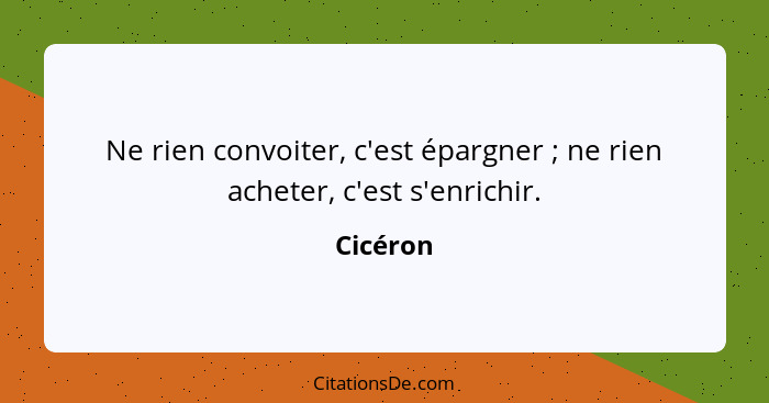 Ne rien convoiter, c'est épargner ; ne rien acheter, c'est s'enrichir.... - Cicéron