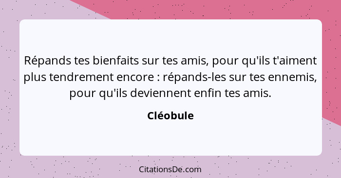 Répands tes bienfaits sur tes amis, pour qu'ils t'aiment plus tendrement encore : répands-les sur tes ennemis, pour qu'ils deviennent... - Cléobule