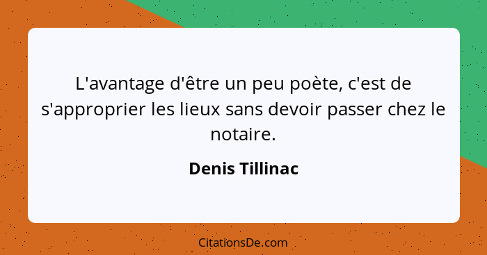L'avantage d'être un peu poète, c'est de s'approprier les lieux sans devoir passer chez le notaire.... - Denis Tillinac