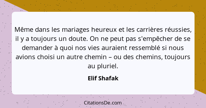 Même dans les mariages heureux et les carrières réussies, il y a toujours un doute. On ne peut pas s'empêcher de se demander à quoi nos... - Elif Shafak