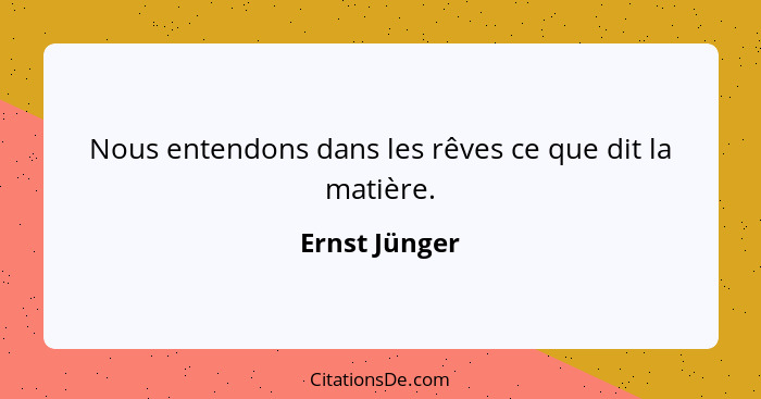 Nous entendons dans les rêves ce que dit la matière.... - Ernst Jünger