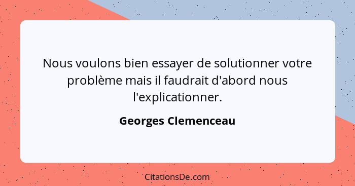 Nous voulons bien essayer de solutionner votre problème mais il faudrait d'abord nous l'explicationner.... - Georges Clemenceau