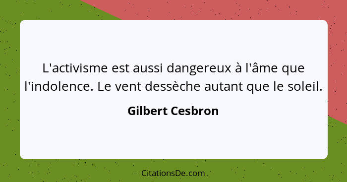 L'activisme est aussi dangereux à l'âme que l'indolence. Le vent dessèche autant que le soleil.... - Gilbert Cesbron