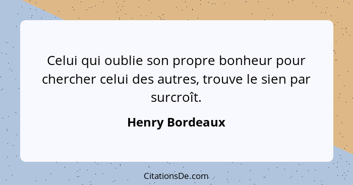 Celui qui oublie son propre bonheur pour chercher celui des autres, trouve le sien par surcroît.... - Henry Bordeaux