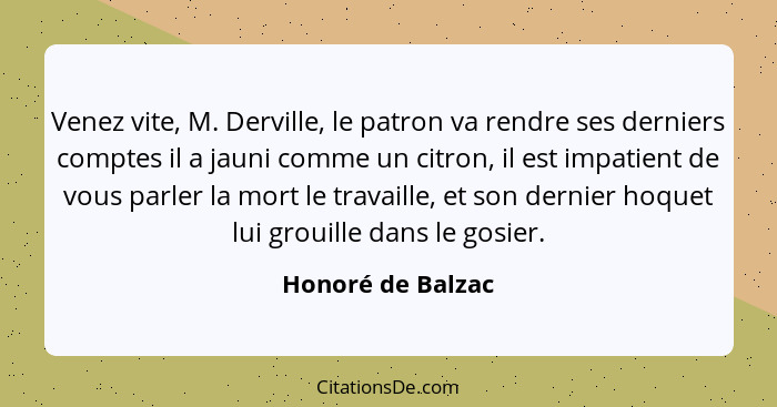 Venez vite, M. Derville, le patron va rendre ses derniers comptes il a jauni comme un citron, il est impatient de vous parler la mo... - Honoré de Balzac