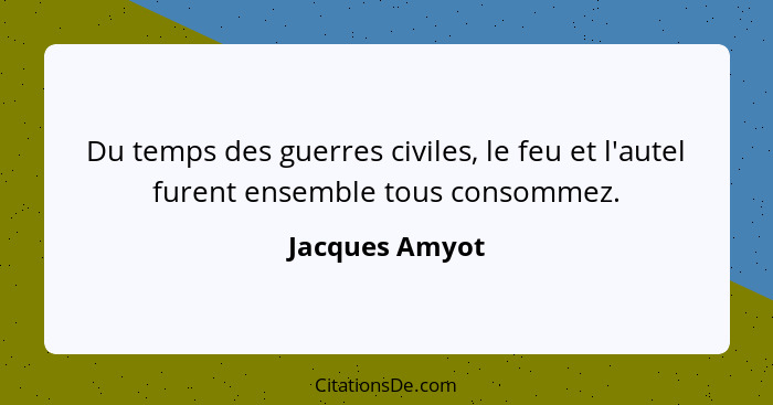 Du temps des guerres civiles, le feu et l'autel furent ensemble tous consommez.... - Jacques Amyot