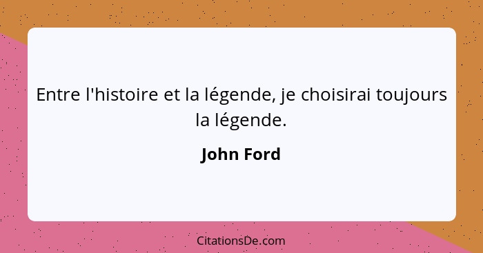 Entre l'histoire et la légende, je choisirai toujours la légende.... - John Ford
