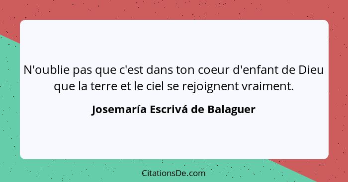 N'oublie pas que c'est dans ton coeur d'enfant de Dieu que la terre et le ciel se rejoignent vraiment.... - Josemaría Escrivá de Balaguer