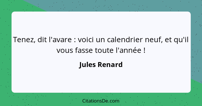 Tenez, dit l'avare : voici un calendrier neuf, et qu'il vous fasse toute l'année !... - Jules Renard