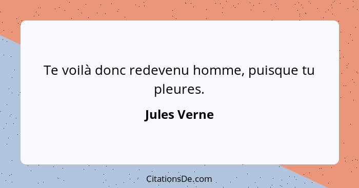 Te voilà donc redevenu homme, puisque tu pleures.... - Jules Verne