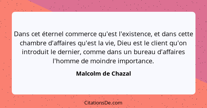 Dans cet éternel commerce qu'est l'existence, et dans cette chambre d'affaires qu'est la vie, Dieu est le client qu'on introduit l... - Malcolm de Chazal