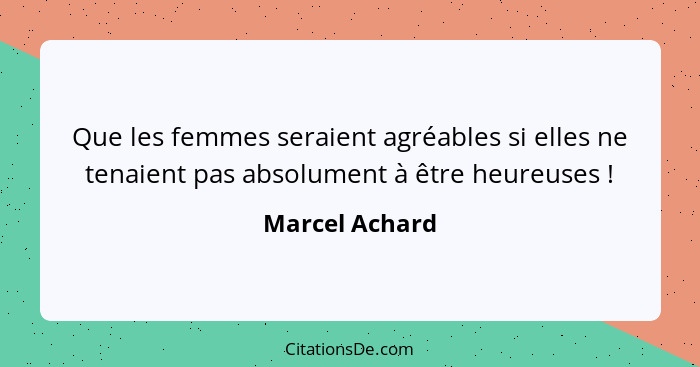 Que les femmes seraient agréables si elles ne tenaient pas absolument à être heureuses !... - Marcel Achard