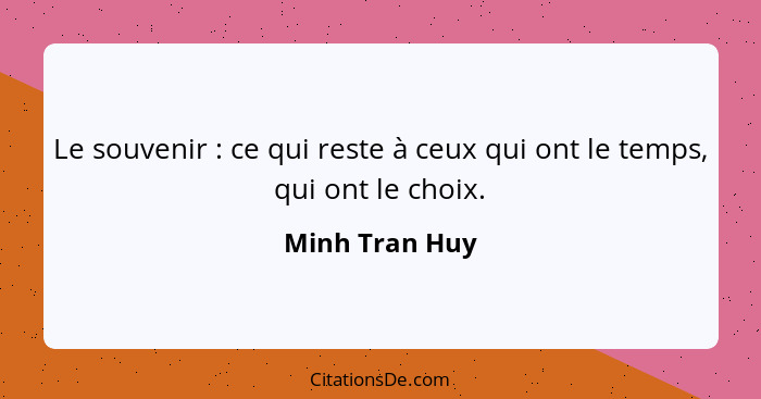 Le souvenir : ce qui reste à ceux qui ont le temps, qui ont le choix.... - Minh Tran Huy