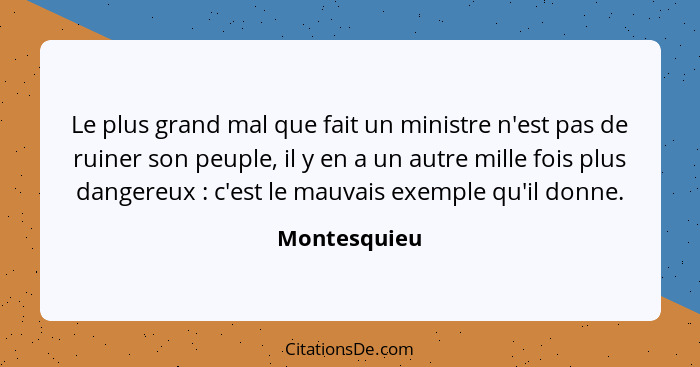 Le plus grand mal que fait un ministre n'est pas de ruiner son peuple, il y en a un autre mille fois plus dangereux : c'est le mauv... - Montesquieu