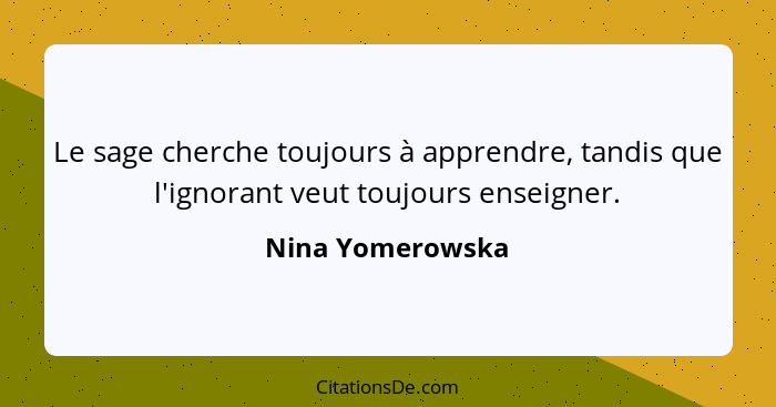 Le sage cherche toujours à apprendre, tandis que l'ignorant veut toujours enseigner.... - Nina Yomerowska