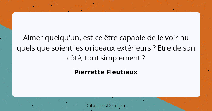 Aimer quelqu'un, est-ce être capable de le voir nu quels que soient les oripeaux extérieurs ? Etre de son côté, tout simple... - Pierrette Fleutiaux