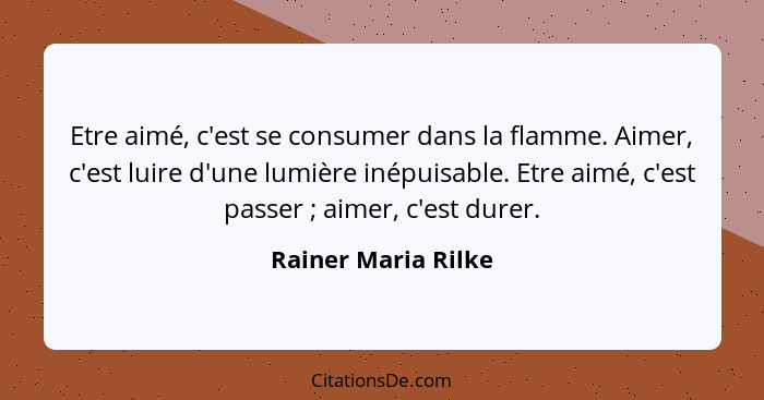 Etre aimé, c'est se consumer dans la flamme. Aimer, c'est luire d'une lumière inépuisable. Etre aimé, c'est passer ; aimer,... - Rainer Maria Rilke