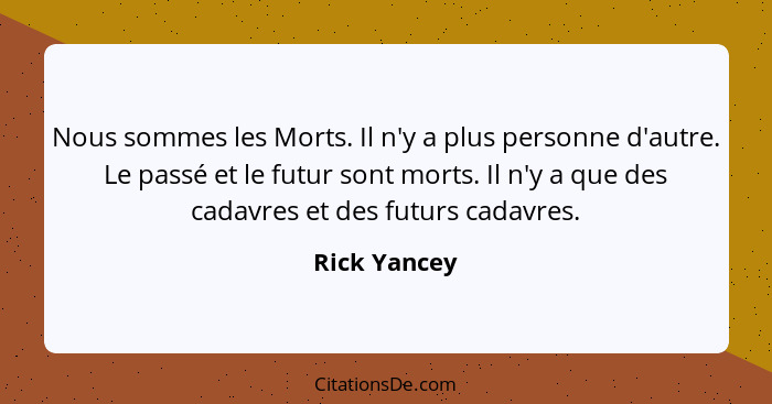 Nous sommes les Morts. Il n'y a plus personne d'autre. Le passé et le futur sont morts. Il n'y a que des cadavres et des futurs cadavres... - Rick Yancey