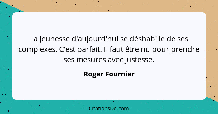 La jeunesse d'aujourd'hui se déshabille de ses complexes. C'est parfait. Il faut être nu pour prendre ses mesures avec justesse.... - Roger Fournier