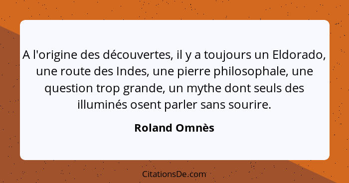A l'origine des découvertes, il y a toujours un Eldorado, une route des Indes, une pierre philosophale, une question trop grande, un my... - Roland Omnès