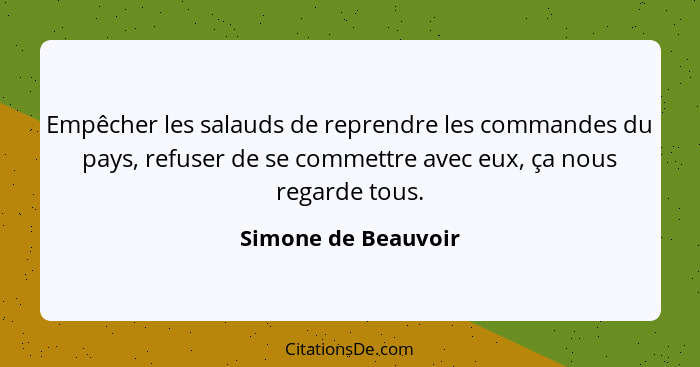 Empêcher les salauds de reprendre les commandes du pays, refuser de se commettre avec eux, ça nous regarde tous.... - Simone de Beauvoir