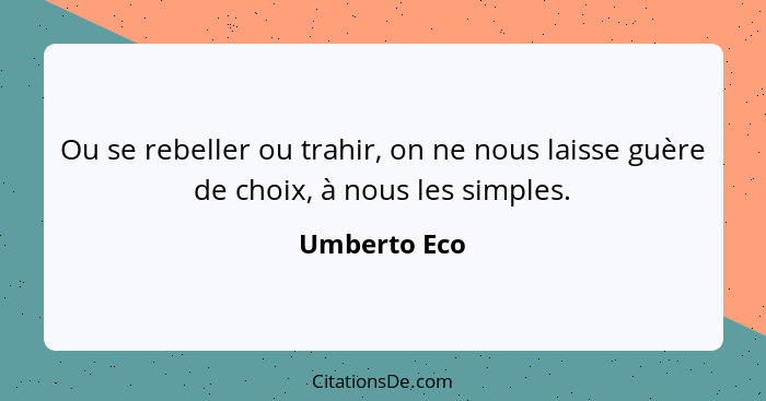 Ou se rebeller ou trahir, on ne nous laisse guère de choix, à nous les simples.... - Umberto Eco