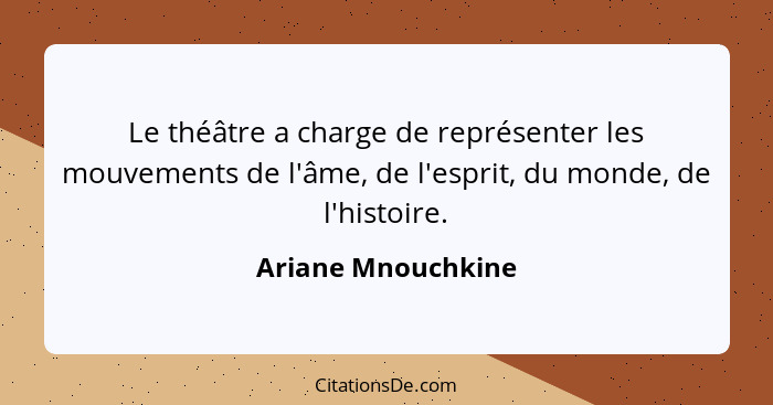 Le théâtre a charge de représenter les mouvements de l'âme, de l'esprit, du monde, de l'histoire.... - Ariane Mnouchkine