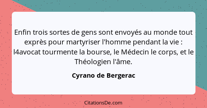 Enfin trois sortes de gens sont envoyés au monde tout exprès pour martyriser l'homme pendant la vie : l4avocat tourmente la... - Cyrano de Bergerac