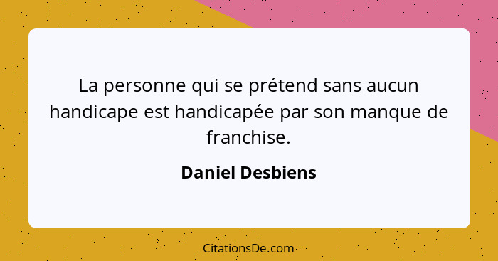 La personne qui se prétend sans aucun handicape est handicapée par son manque de franchise.... - Daniel Desbiens