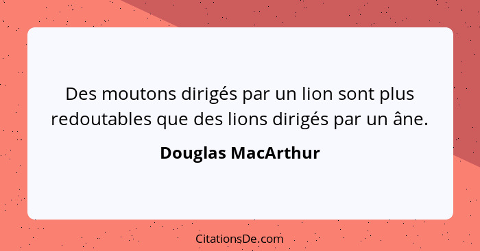Des moutons dirigés par un lion sont plus redoutables que des lions dirigés par un âne.... - Douglas MacArthur