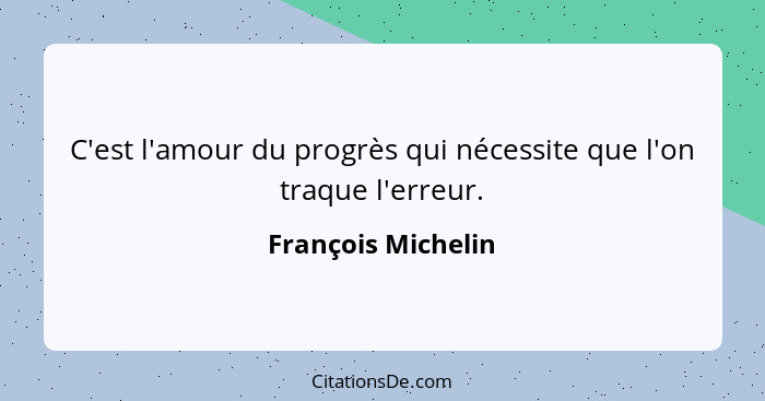 C'est l'amour du progrès qui nécessite que l'on traque l'erreur.... - François Michelin