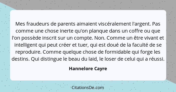 Mes fraudeurs de parents aimaient viscéralement l'argent. Pas comme une chose inerte qu'on planque dans un coffre ou que l'on possèd... - Hannelore Cayre