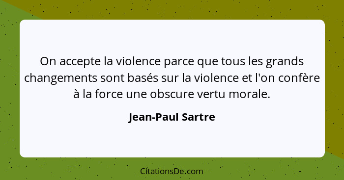On accepte la violence parce que tous les grands changements sont basés sur la violence et l'on confère à la force une obscure vert... - Jean-Paul Sartre