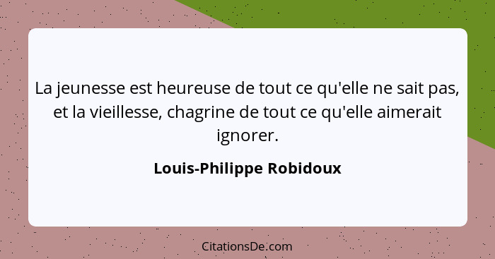 La jeunesse est heureuse de tout ce qu'elle ne sait pas, et la vieillesse, chagrine de tout ce qu'elle aimerait ignorer.... - Louis-Philippe Robidoux