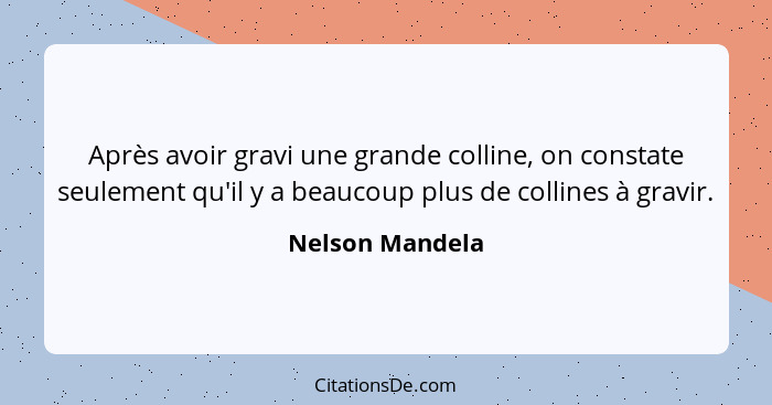 Après avoir gravi une grande colline, on constate seulement qu'il y a beaucoup plus de collines à gravir.... - Nelson Mandela