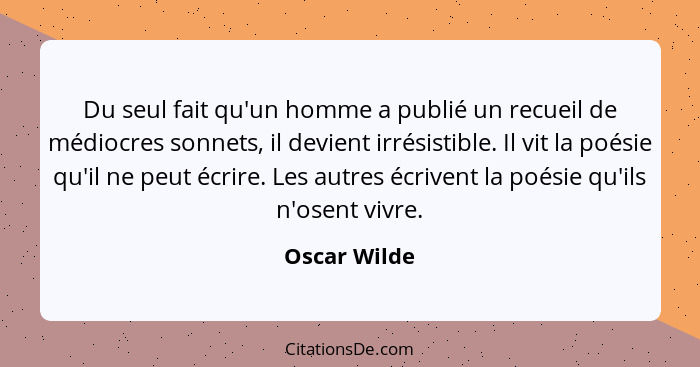 Du seul fait qu'un homme a publié un recueil de médiocres sonnets, il devient irrésistible. Il vit la poésie qu'il ne peut écrire. Les a... - Oscar Wilde