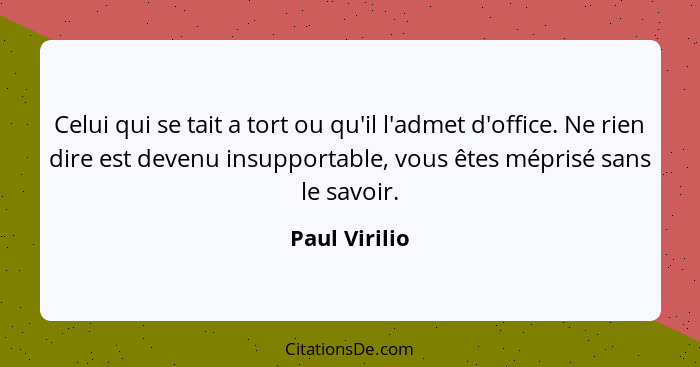 Celui qui se tait a tort ou qu'il l'admet d'office. Ne rien dire est devenu insupportable, vous êtes méprisé sans le savoir.... - Paul Virilio