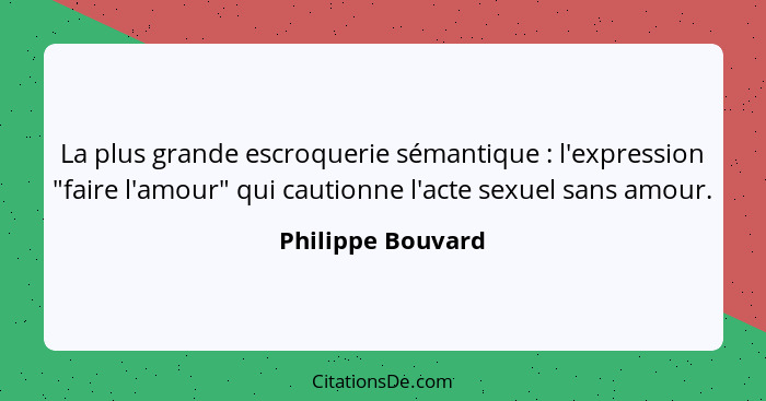 La plus grande escroquerie sémantique : l'expression "faire l'amour" qui cautionne l'acte sexuel sans amour.... - Philippe Bouvard
