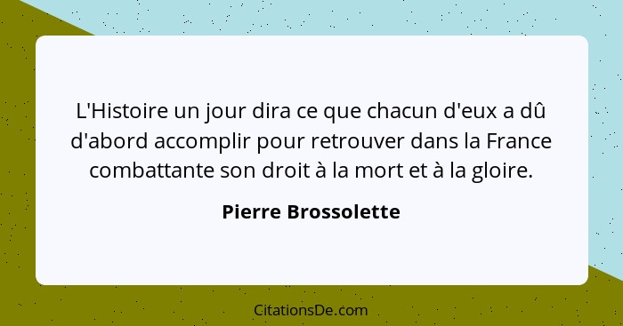 L'Histoire un jour dira ce que chacun d'eux a dû d'abord accomplir pour retrouver dans la France combattante son droit à la mort... - Pierre Brossolette