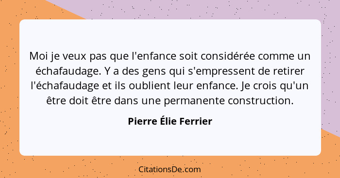 Moi je veux pas que l'enfance soit considérée comme un échafaudage. Y a des gens qui s'empressent de retirer l'échafaudage et il... - Pierre Élie Ferrier