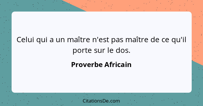 Celui qui a un maître n'est pas maître de ce qu'il porte sur le dos.... - Proverbe Africain