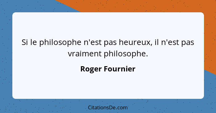 Si le philosophe n'est pas heureux, il n'est pas vraiment philosophe.... - Roger Fournier